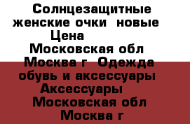 Солнцезащитные женские очки. новые › Цена ­ 1 000 - Московская обл., Москва г. Одежда, обувь и аксессуары » Аксессуары   . Московская обл.,Москва г.